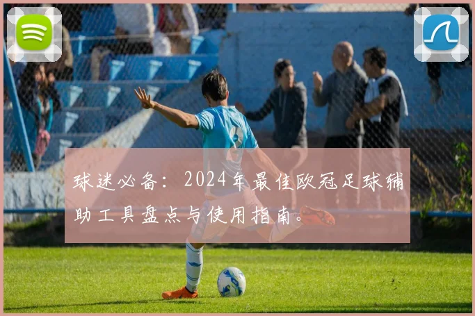 球迷必备:2024年最佳欧冠足球辅助工具盘点与使用指南。