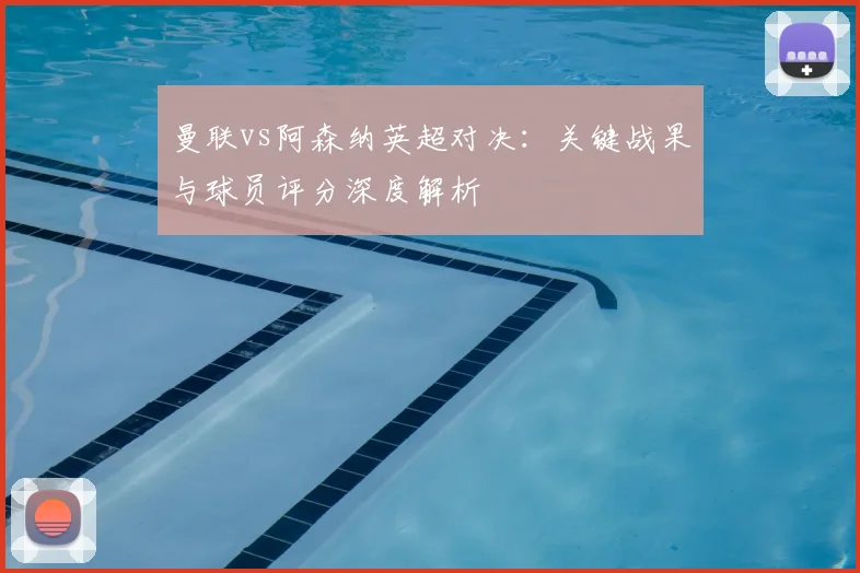 曼联vs阿森纳英超对决：关键战果与球员评分深度解析