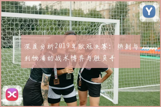 深度分析2019年欧冠决赛:热刺与利物浦的战术博弈与胜负手
