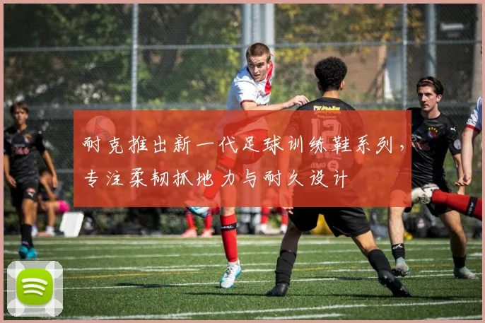 耐克推出新一代足球训练鞋系列,专注柔韧抓地力与耐久设计