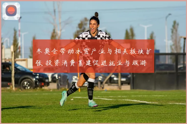 冬奥会带动冰雪产业与相关板块扩张 投资消费基建促进就业与旅游