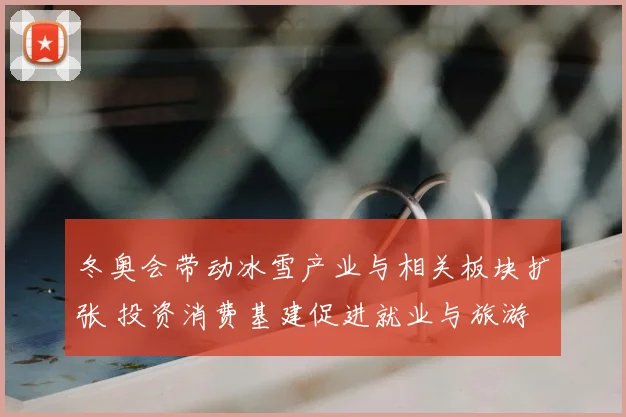 冬奥会带动冰雪产业与相关板块扩张 投资消费基建促进就业与旅游