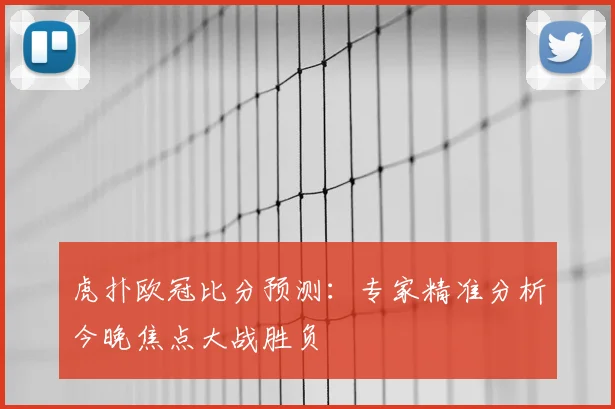 虎扑欧冠比分预测：专家精准分析今晚焦点大战胜负
