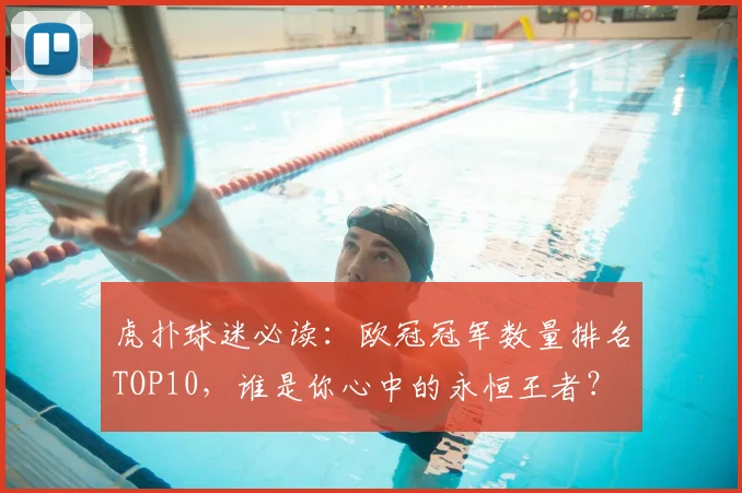 虎扑球迷必读：欧冠冠军数量排名TOP10，谁是你心中的永恒王者？