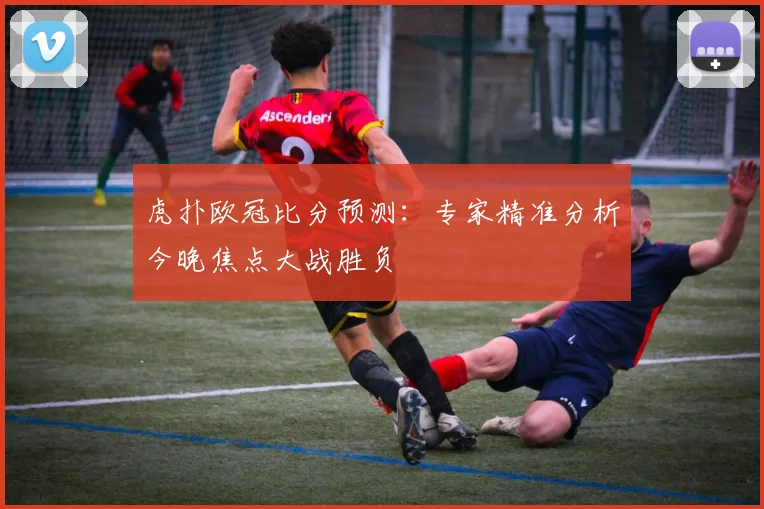 虎扑欧冠比分预测：专家精准分析今晚焦点大战胜负