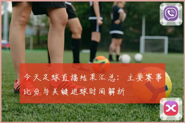 今天足球直播结果汇总:主要赛事比分与关键进球时间解析