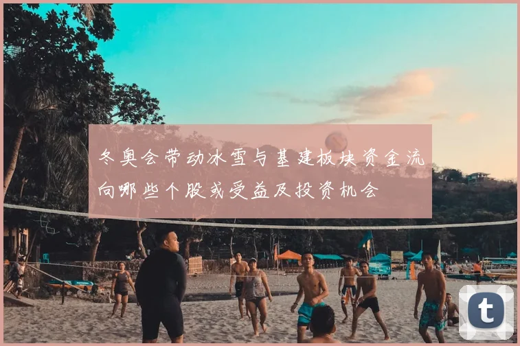 冬奥会带动冰雪与基建板块资金流向哪些个股或受益及投资机会