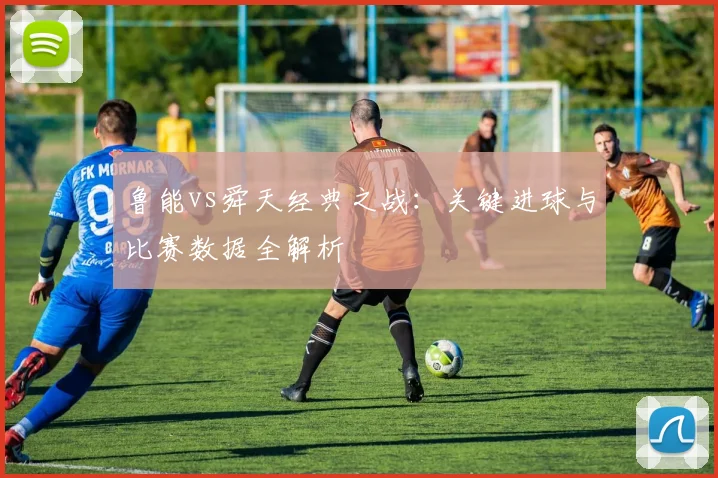 鲁能vs舜天经典之战:关键进球与比赛数据全解析
