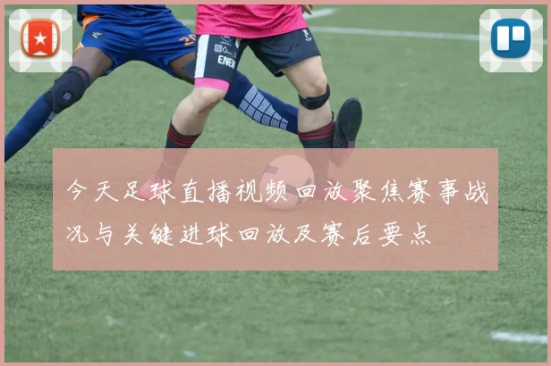 今天足球直播视频回放聚焦赛事战况与关键进球回放及赛后要点