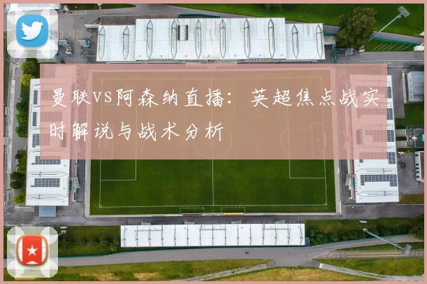 曼联vs阿森纳直播:英超焦点战实时解说与战术分析