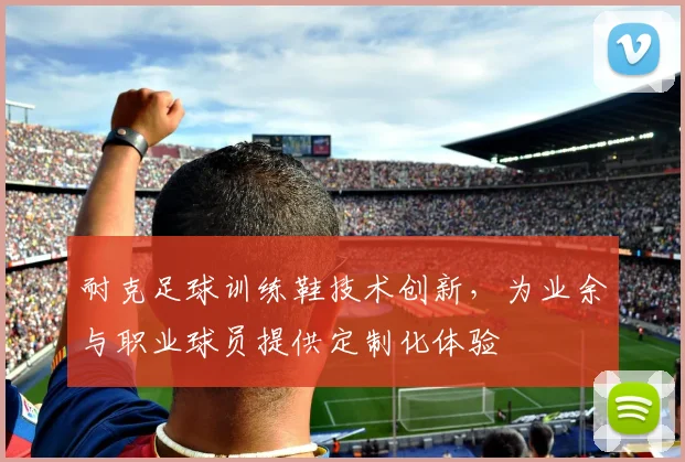 耐克足球训练鞋技术创新,为业余与职业球员提供定制化体验